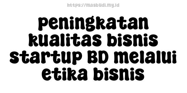 peningkatan kualitas bisnis startup BD melalui etika bisnis