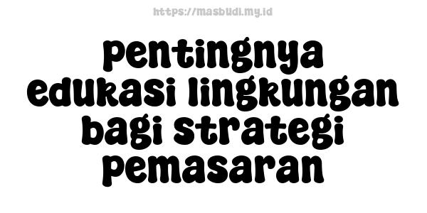 pentingnya edukasi lingkungan bagi strategi pemasaran