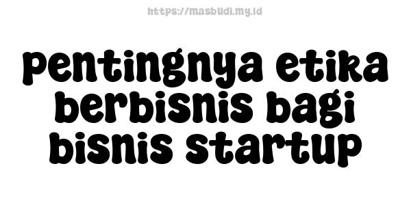 pentingnya etika berbisnis bagi bisnis startup