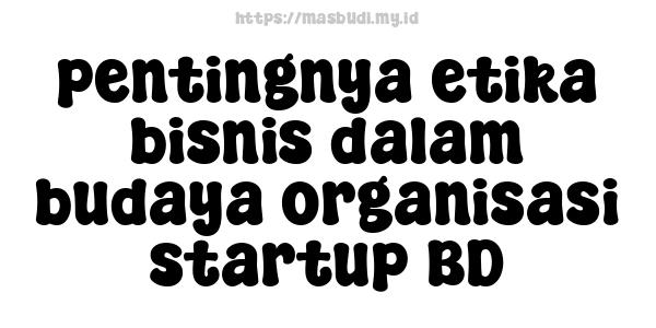 pentingnya etika bisnis dalam budaya organisasi startup BD