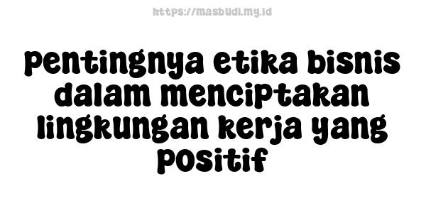 pentingnya etika bisnis dalam menciptakan lingkungan kerja yang positif