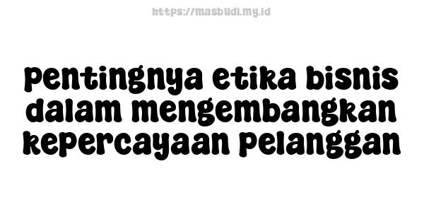 pentingnya etika bisnis dalam mengembangkan kepercayaan pelanggan