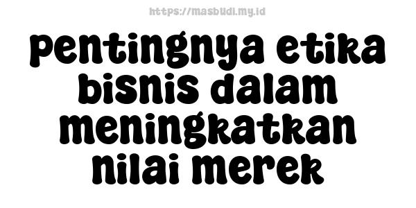 pentingnya etika bisnis dalam meningkatkan nilai merek
