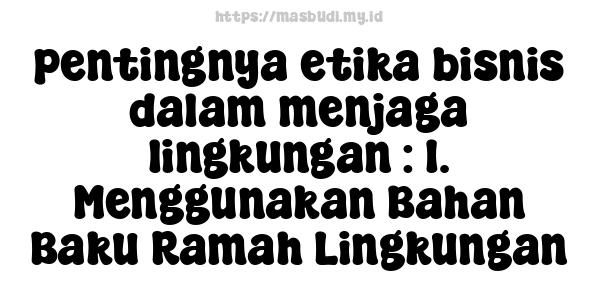 pentingnya etika bisnis dalam menjaga lingkungan : 1. Menggunakan Bahan Baku Ramah Lingkungan