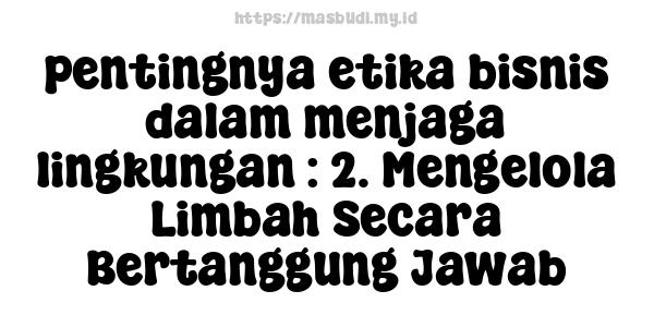 pentingnya etika bisnis dalam menjaga lingkungan : 2. Mengelola Limbah Secara Bertanggung Jawab