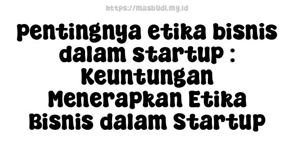 pentingnya etika bisnis dalam startup : Keuntungan Menerapkan Etika Bisnis dalam Startup