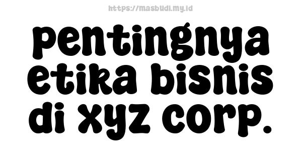 pentingnya etika bisnis di xyz corp.