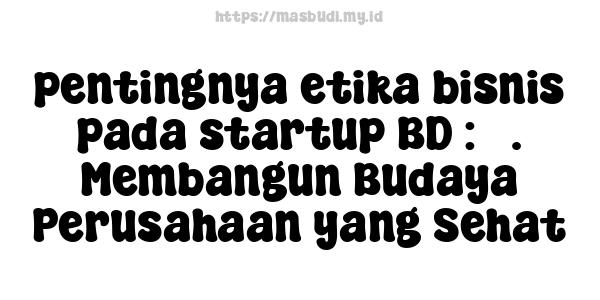 pentingnya etika bisnis pada startup BD : 5. Membangun Budaya Perusahaan yang Sehat