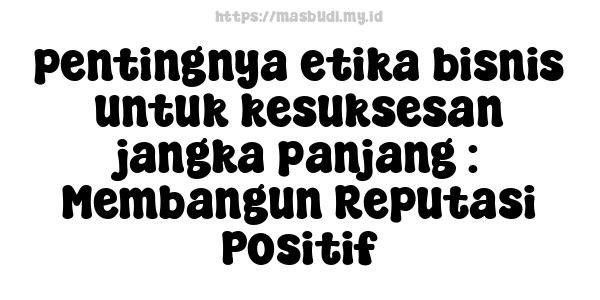 pentingnya etika bisnis untuk kesuksesan jangka panjang : Membangun Reputasi Positif