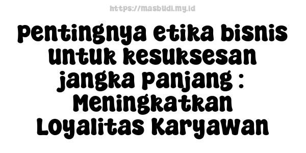 pentingnya etika bisnis untuk kesuksesan jangka panjang : Meningkatkan Loyalitas Karyawan