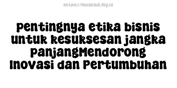 pentingnya etika bisnis untuk kesuksesan jangka panjangMendorong Inovasi dan Pertumbuhan