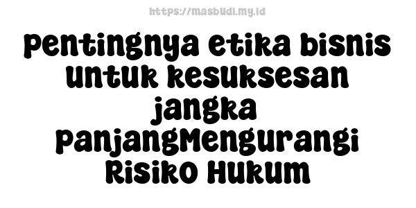 pentingnya etika bisnis untuk kesuksesan jangka panjangMengurangi Risiko Hukum