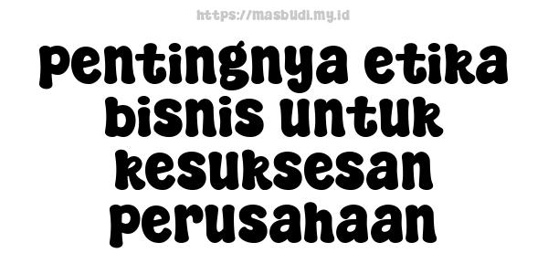 pentingnya etika bisnis untuk kesuksesan perusahaan