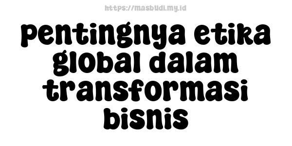 pentingnya etika global dalam transformasi bisnis