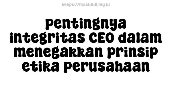 pentingnya integritas CEO dalam menegakkan prinsip etika perusahaan