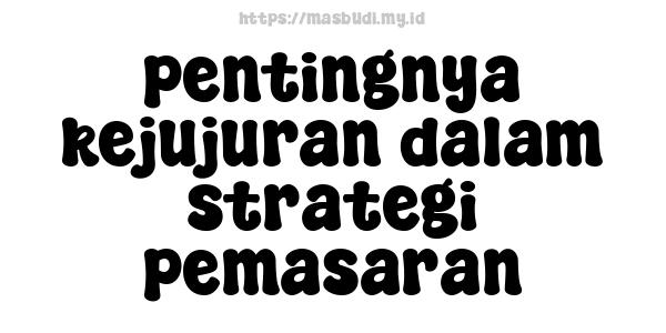 pentingnya kejujuran dalam strategi pemasaran