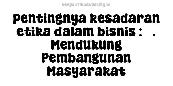 pentingnya kesadaran etika dalam bisnis : 3. Mendukung Pembangunan Masyarakat