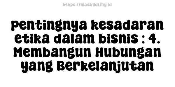 pentingnya kesadaran etika dalam bisnis : 4. Membangun Hubungan yang Berkelanjutan