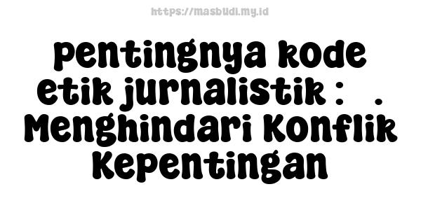 pentingnya kode etik jurnalistik : 3. Menghindari Konflik Kepentingan