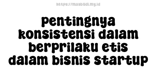 pentingnya konsistensi dalam berprilaku etis dalam bisnis startup