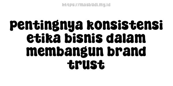 pentingnya konsistensi etika bisnis dalam membangun brand trust