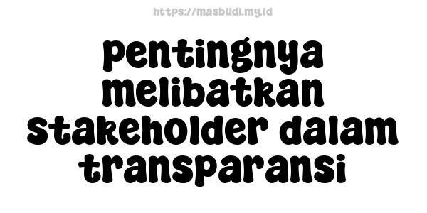 pentingnya melibatkan stakeholder dalam transparansi