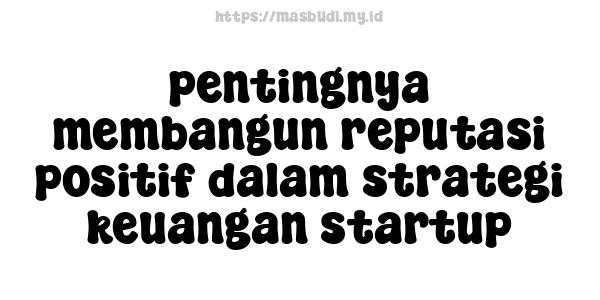 pentingnya membangun reputasi positif dalam strategi keuangan startup