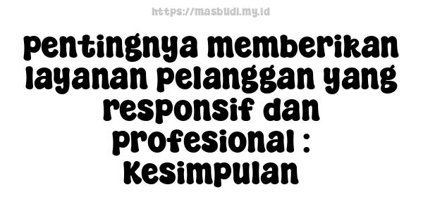 pentingnya memberikan layanan pelanggan yang responsif dan profesional : Kesimpulan