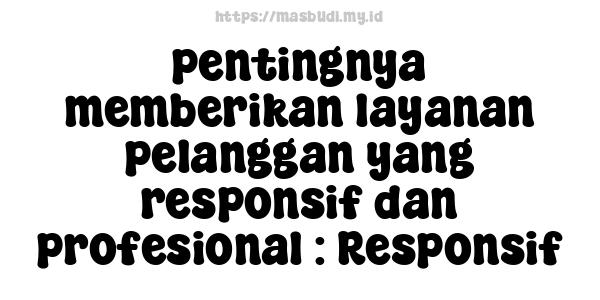 pentingnya memberikan layanan pelanggan yang responsif dan profesional : Responsif