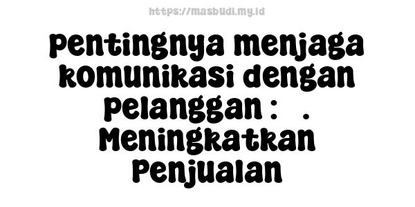 pentingnya menjaga komunikasi dengan pelanggan : 5. Meningkatkan Penjualan