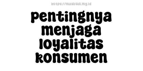 pentingnya menjaga loyalitas konsumen