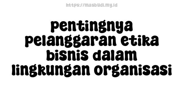 pentingnya pelanggaran etika bisnis dalam lingkungan organisasi