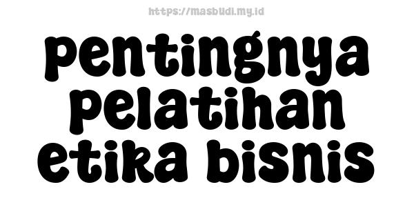 pentingnya pelatihan etika bisnis