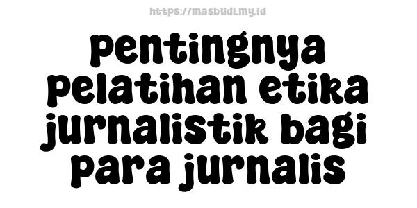 pentingnya pelatihan etika jurnalistik bagi para jurnalis