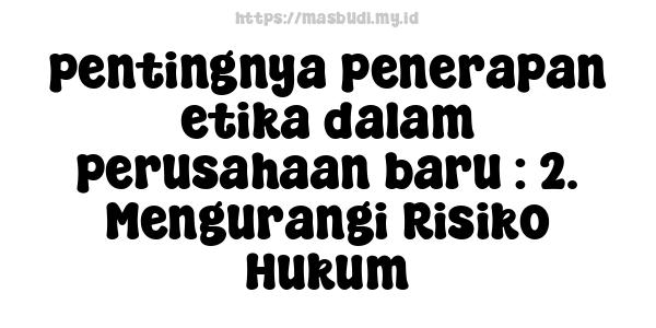 pentingnya penerapan etika dalam perusahaan baru : 2. Mengurangi Risiko Hukum