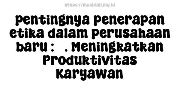 pentingnya penerapan etika dalam perusahaan baru : 3. Meningkatkan Produktivitas Karyawan