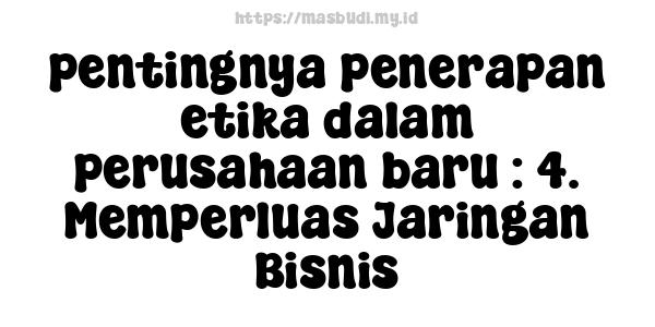 pentingnya penerapan etika dalam perusahaan baru : 4. Memperluas Jaringan Bisnis