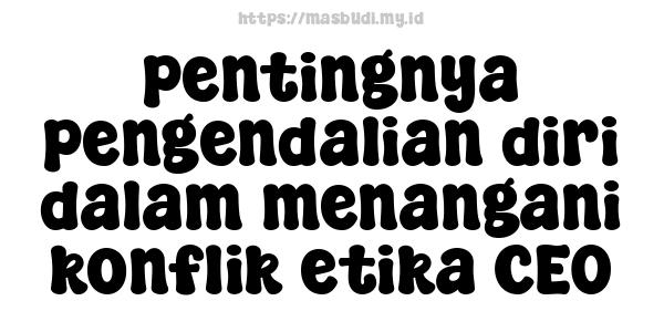 pentingnya pengendalian diri dalam menangani konflik etika CEO