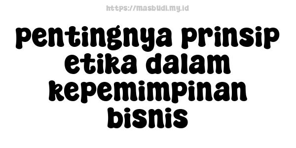 pentingnya prinsip etika dalam kepemimpinan bisnis