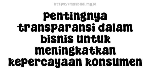 pentingnya transparansi dalam bisnis untuk meningkatkan kepercayaan konsumen