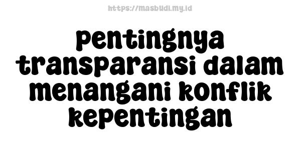 pentingnya transparansi dalam menangani konflik kepentingan