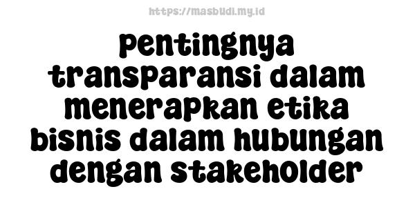 pentingnya transparansi dalam menerapkan etika bisnis dalam hubungan dengan stakeholder