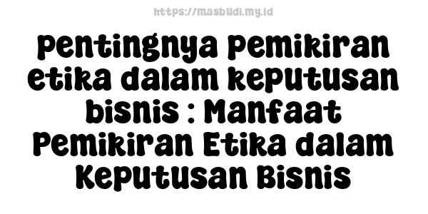 pentingnya-pemikiran-etika-dalam-keputusan-bisnis : Manfaat Pemikiran Etika dalam Keputusan Bisnis