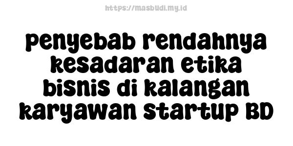 penyebab rendahnya kesadaran etika bisnis di kalangan karyawan startup BD