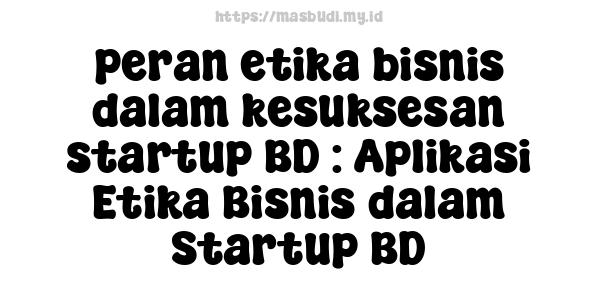 peran etika bisnis dalam kesuksesan startup BD : Aplikasi Etika Bisnis dalam Startup BD