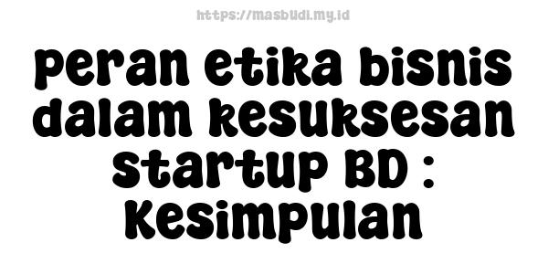 peran etika bisnis dalam kesuksesan startup BD : Kesimpulan