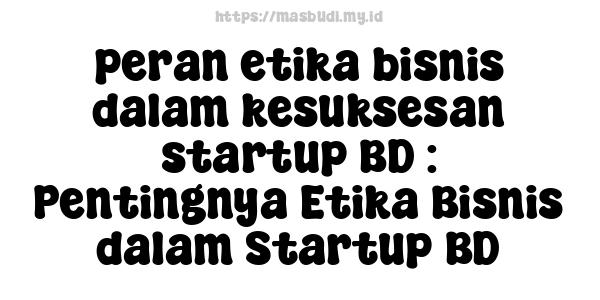 peran etika bisnis dalam kesuksesan startup BD : Pentingnya Etika Bisnis dalam Startup BD