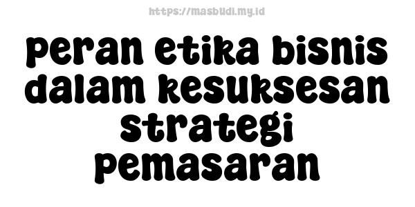 peran etika bisnis dalam kesuksesan strategi pemasaran