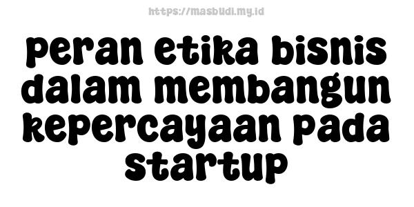 peran etika bisnis dalam membangun kepercayaan pada startup