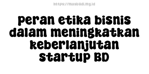 peran etika bisnis dalam meningkatkan keberlanjutan startup BD